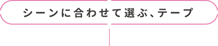 シーンに合わせて選ぶ、テープ