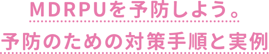 MDRPUを予防しよう。予防のための対策手順と実例