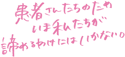患者さんたちのために、いま私たちが諦めるわけにはいかない。