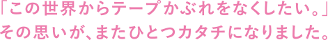 「この世界からテープかぶれをなくしたい。」