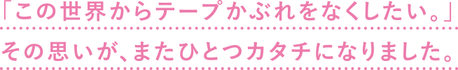 「この世界からテープかぶれをなくしたい。」