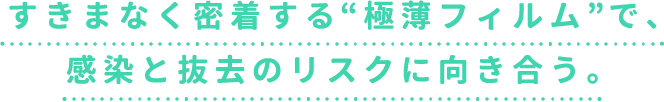 すきまなく密着する“極薄フィルム”で