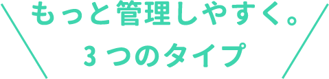 もっと管理しやすく。3つのタイプ