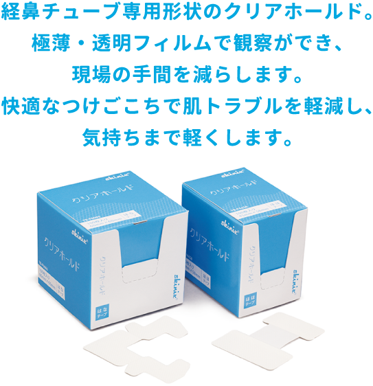 経鼻チューブ専用形状のクリアホールド。極薄・透明フィルムで観察ができ、現場の手間を減らします。快適なつけごこちで肌トラブルを軽減し、気持ちまで軽くします。