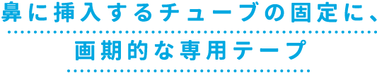 鼻に挿入するチューブの固定に、画期的な専用テープ