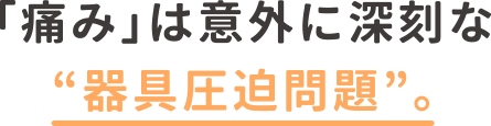 「痛み」は意外に深刻な“器具圧迫問題”。