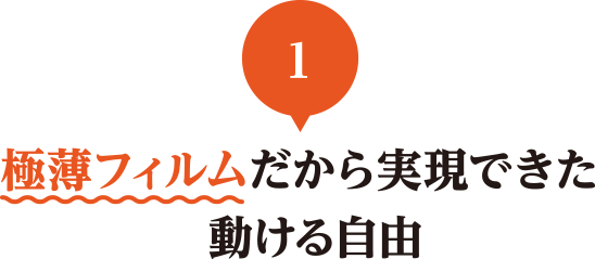 01 極薄フィルムだから実現できた動ける自由