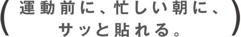 運動前に、忙しい朝に、サッと貼れる。