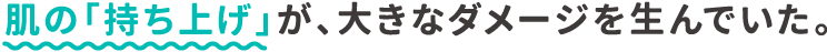 肌の「持ち上げ」が、大きなダメージを生んでいた。