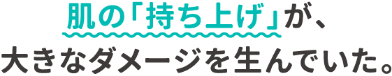 肌の「持ち上げ」が、大きなダメージを生んでいた。