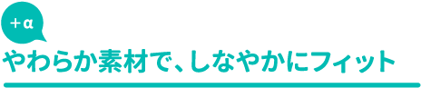 やわらか素材で、しなやかにフィット