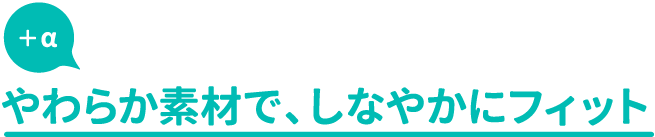 やわらか素材で、しなやかにフィット