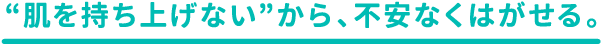 “肌を持ち上げない”から、不安なくはがせる。