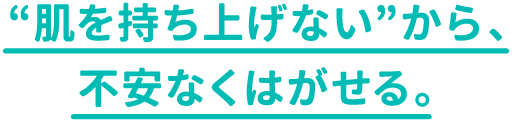 “肌を持ち上げない”から、不安なくはがせる。