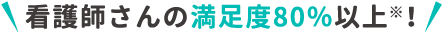 看護師さんの満足度80％以上※！