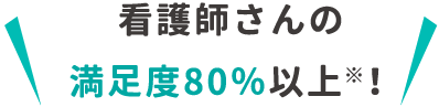 看護師さんの満足度80％以上※！