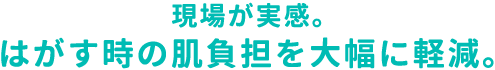 現場が実感。はがす時の肌負担を大幅に軽減。