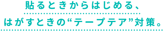 貼るときからはじめる、はがすときの“テープテア”対策。