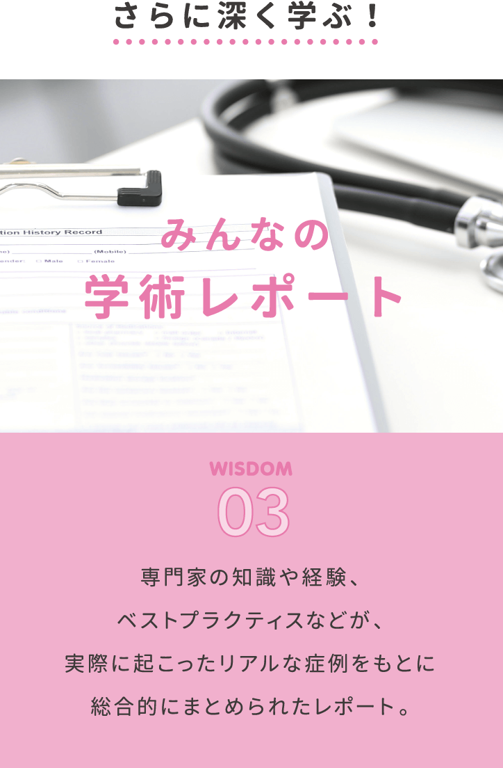 さらに深く学ぶ！みんなの学術レポート。WISDOM03。専門家の知識や経験、ベストプラクティスなどが、実際に起こったリアルな症例をもとに総合的にまとめられたレポート。