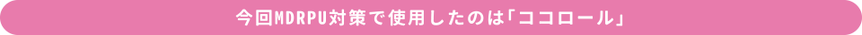 今回MDRPU対策で使用したのは「ココロール」