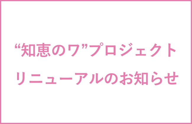 “知恵のワ”プロジェクト　リニューアルのお知らせ